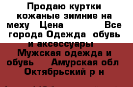 Продаю куртки кожаные зимние на меху › Цена ­ 14 000 - Все города Одежда, обувь и аксессуары » Мужская одежда и обувь   . Амурская обл.,Октябрьский р-н